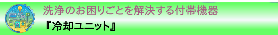 事例紹介：洗浄のお困りごとを解決する付帯機器『冷却ユニット』